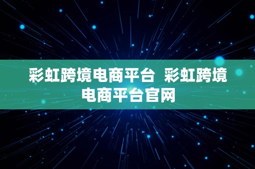 彩虹跨境电商平台  彩虹跨境电商平台官网