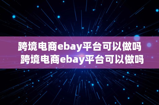 跨境电商ebay平台可以做吗  跨境电商ebay平台可以做吗知乎