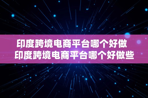 印度跨境电商平台哪个好做  印度跨境电商平台哪个好做些