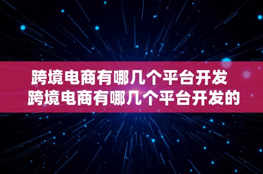 跨境电商有哪几个平台开发  跨境电商有哪几个平台开发的