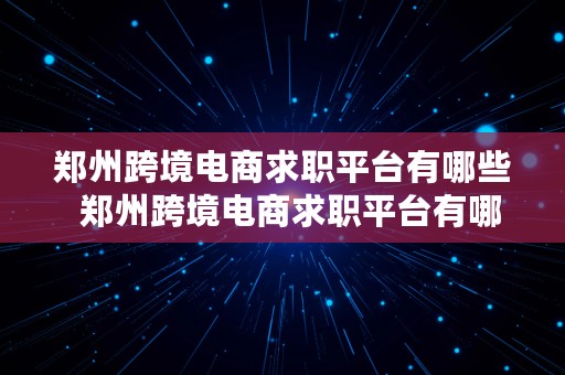 郑州跨境电商求职平台有哪些  郑州跨境电商求职平台有哪些公司