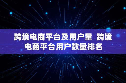 跨境电商平台及用户量  跨境电商平台用户数量排名