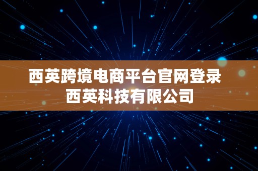 西英跨境电商平台官网登录  西英科技有限公司