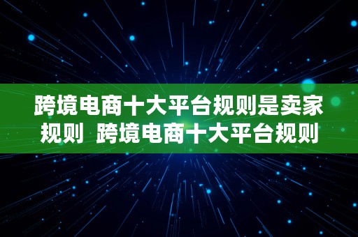 跨境电商十大平台规则是卖家规则  跨境电商十大平台规则是卖家规则吗