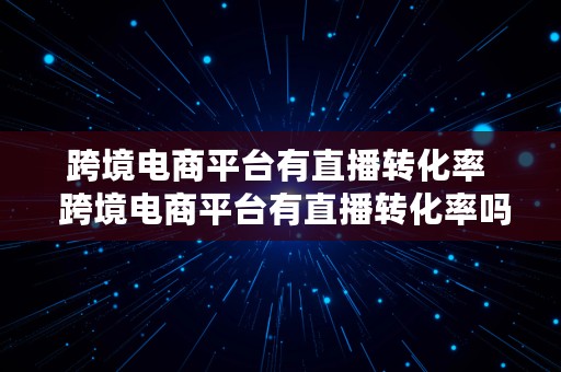 跨境电商平台有直播转化率  跨境电商平台有直播转化率吗