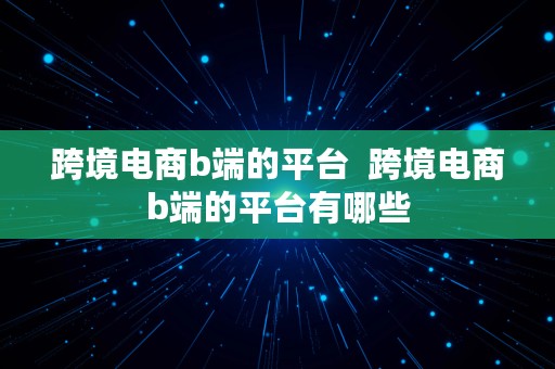 跨境电商b端的平台  跨境电商b端的平台有哪些