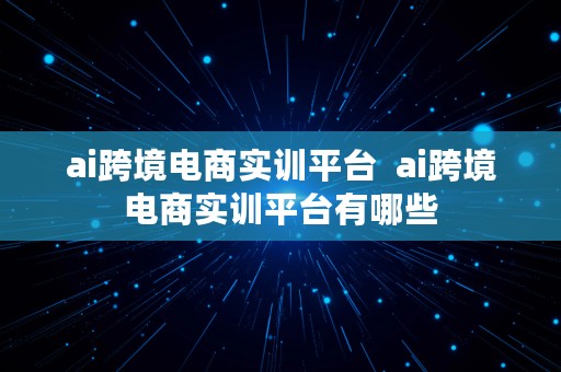 ai跨境电商实训平台  ai跨境电商实训平台有哪些