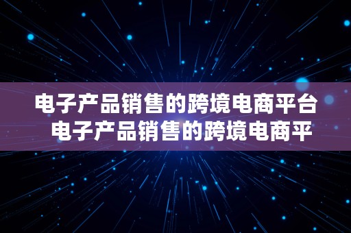 电子产品销售的跨境电商平台  电子产品销售的跨境电商平台选择