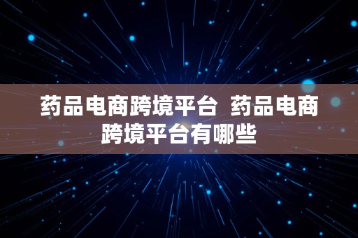 药品电商跨境平台  药品电商跨境平台有哪些