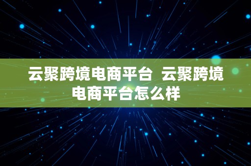 云聚跨境电商平台  云聚跨境电商平台怎么样