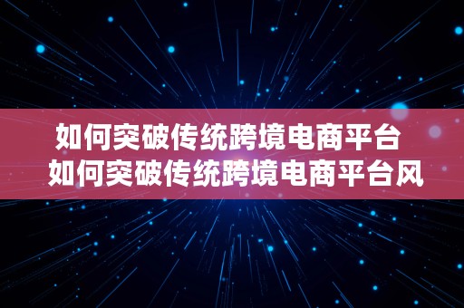 如何突破传统跨境电商平台  如何突破传统跨境电商平台风险