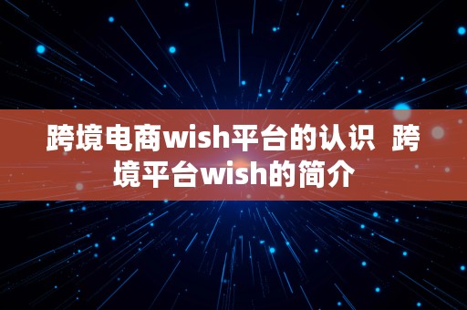 跨境电商wish平台的认识  跨境平台wish的简介