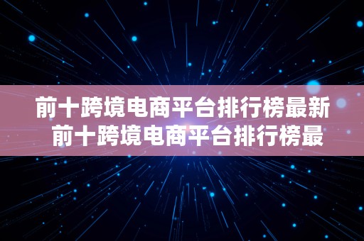 前十跨境电商平台排行榜最新  前十跨境电商平台排行榜最新