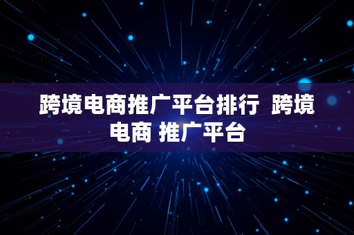 跨境电商推广平台排行  跨境电商 推广平台