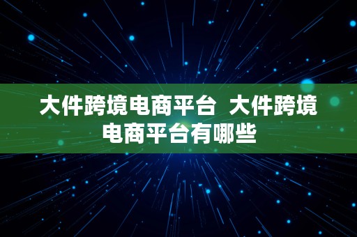 大件跨境电商平台  大件跨境电商平台有哪些