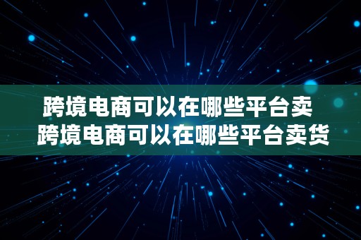 跨境电商可以在哪些平台卖  跨境电商可以在哪些平台卖货