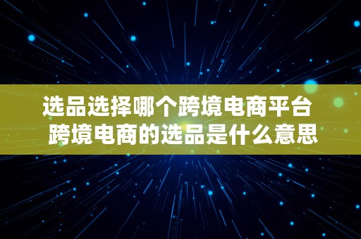 选品选择哪个跨境电商平台  跨境电商的选品是什么意思