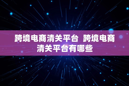 跨境电商清关平台  跨境电商清关平台有哪些