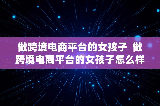 做跨境电商平台的女孩子  做跨境电商平台的女孩子怎么样