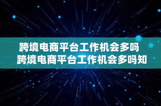 跨境电商平台工作机会多吗  跨境电商平台工作机会多吗知乎