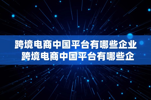 跨境电商中国平台有哪些企业  跨境电商中国平台有哪些企业名称