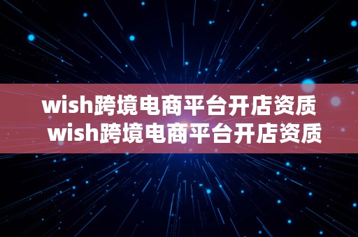 wish跨境电商平台开店资质  wish跨境电商平台开店资质怎么样