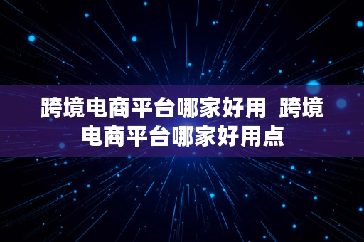 跨境电商平台哪家好用  跨境电商平台哪家好用点