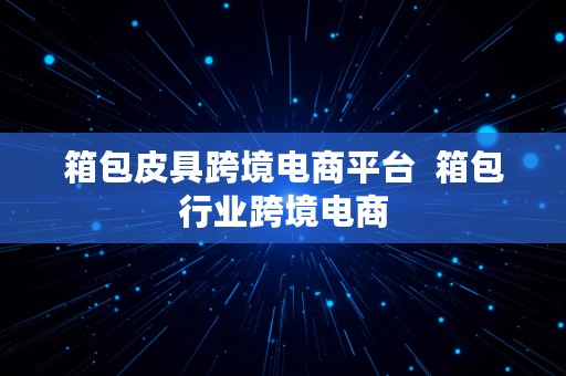 箱包皮具跨境电商平台  箱包行业跨境电商