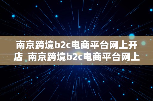 南京跨境b2c电商平台网上开店  南京跨境b2c电商平台网上开店流程