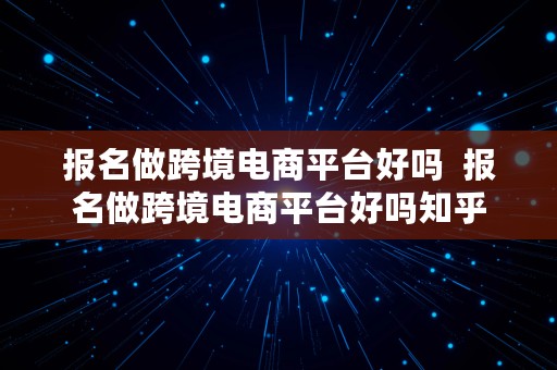 报名做跨境电商平台好吗  报名做跨境电商平台好吗知乎