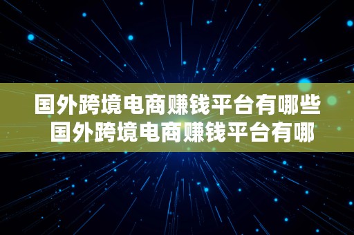 国外跨境电商赚钱平台有哪些  国外跨境电商赚钱平台有哪些公司