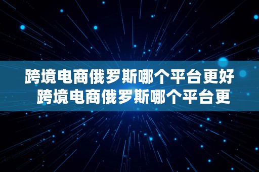 跨境电商俄罗斯哪个平台更好  跨境电商俄罗斯哪个平台更好做