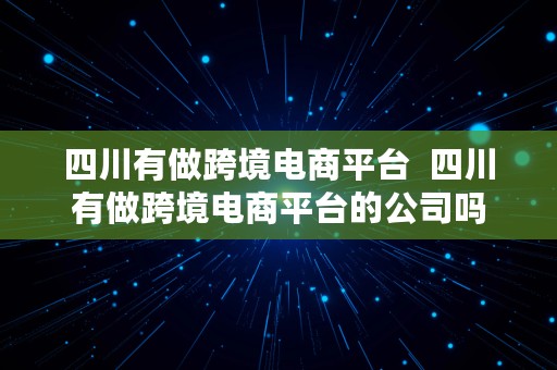 四川有做跨境电商平台  四川有做跨境电商平台的公司吗
