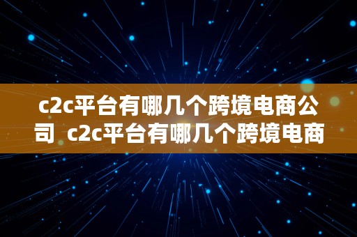 c2c平台有哪几个跨境电商公司  c2c平台有哪几个跨境电商公司