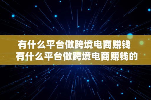 有什么平台做跨境电商赚钱  有什么平台做跨境电商赚钱的