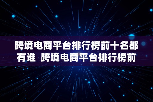 跨境电商平台排行榜前十名都有谁  跨境电商平台排行榜前十名都有谁啊