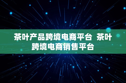 茶叶产品跨境电商平台  茶叶跨境电商销售平台