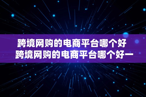 跨境网购的电商平台哪个好  跨境网购的电商平台哪个好一点