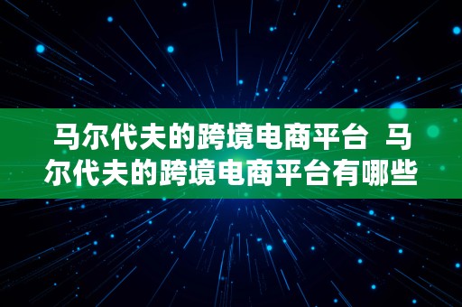 马尔代夫的跨境电商平台  马尔代夫的跨境电商平台有哪些