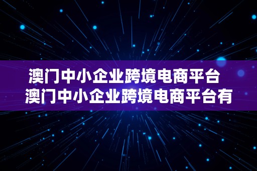 澳门中小企业跨境电商平台  澳门中小企业跨境电商平台有哪些