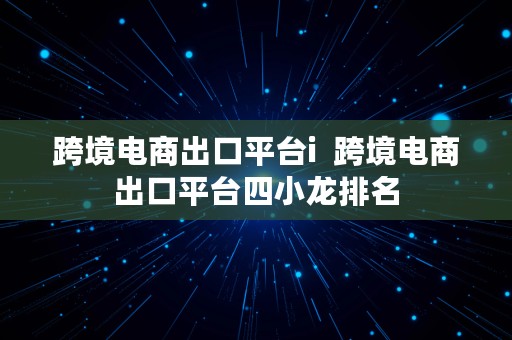 跨境电商出口平台i  跨境电商出口平台四小龙排名