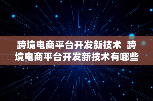 跨境电商平台开发新技术  跨境电商平台开发新技术有哪些