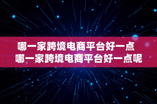 哪一家跨境电商平台好一点  哪一家跨境电商平台好一点呢