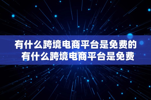 有什么跨境电商平台是免费的  有什么跨境电商平台是免费的呢