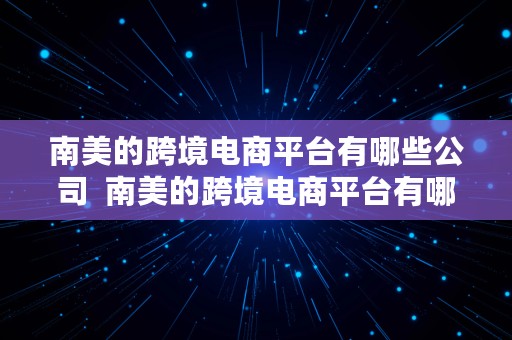 南美的跨境电商平台有哪些公司  南美的跨境电商平台有哪些公司