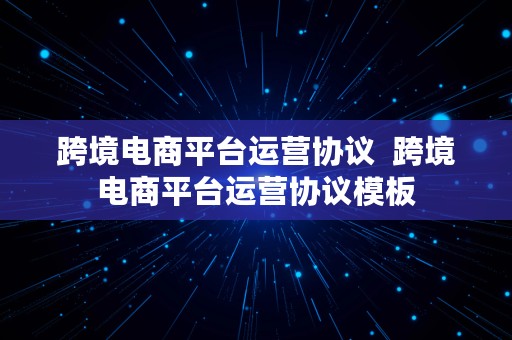 跨境电商平台运营协议  跨境电商平台运营协议模板