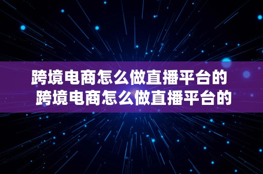 跨境电商怎么做直播平台的  跨境电商怎么做直播平台的