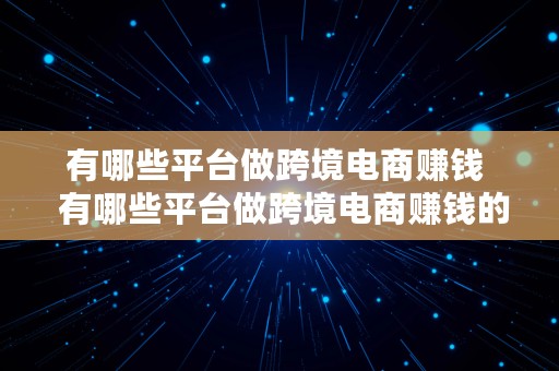 有哪些平台做跨境电商赚钱  有哪些平台做跨境电商赚钱的