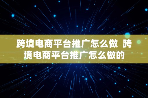 跨境电商平台推广怎么做  跨境电商平台推广怎么做的