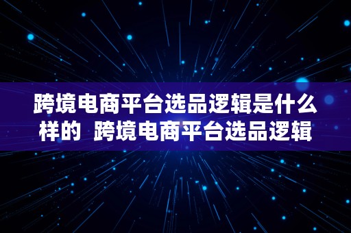 跨境电商平台选品逻辑是什么样的  跨境电商平台选品逻辑是什么样的呢